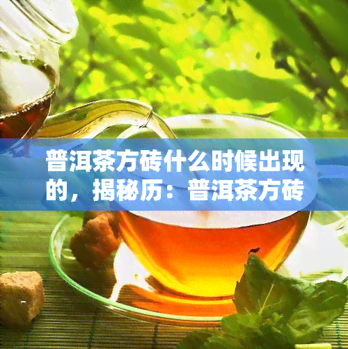 普洱茶方砖什么时候出现的，揭秘历：普洱茶方砖的起源与演变