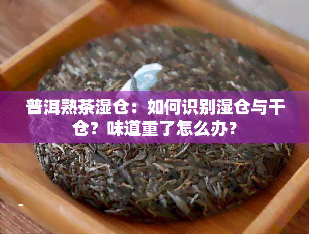 普洱熟茶湿仓：如何识别湿仓与干仓？味道重了怎么办？