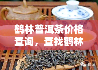 鹤林普洱茶价格查询，查找鹤林普洱茶价格？立即访问我们的官方网站！