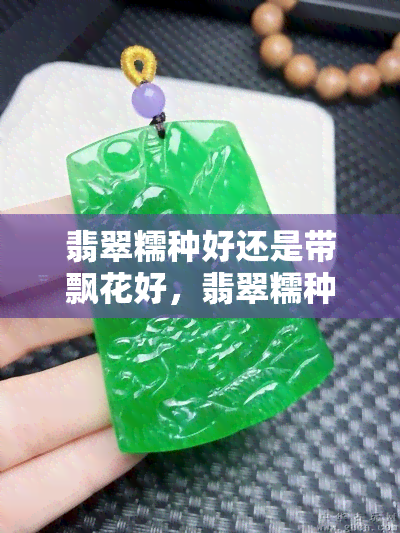 翡翠糯种好还是带飘花好，翡翠糯种与飘花：哪种更好？