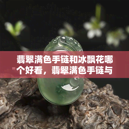 翡翠满色手链和冰飘花哪个好看，翡翠满色手链与冰飘花手链：哪一款更胜一筹？