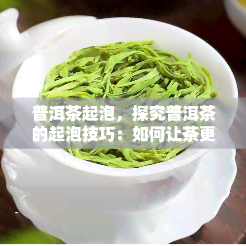 普洱茶起泡，探究普洱茶的起泡技巧：如何让茶更加细腻丰富？