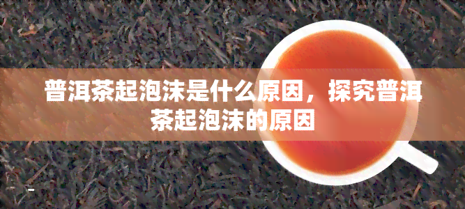 普洱茶起泡沫是什么原因，探究普洱茶起泡沫的原因