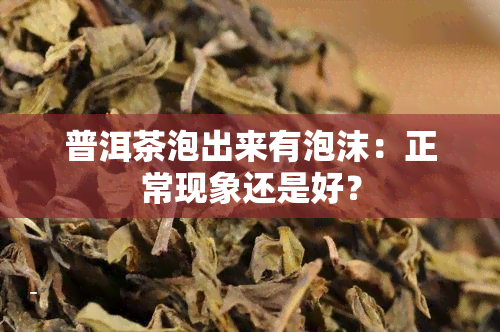 普洱茶泡出来有泡沫：正常现象还是好？