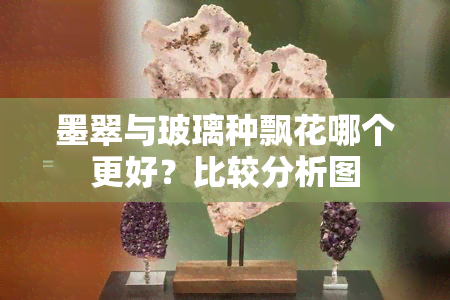 墨翠与玻璃种飘花哪个更好？比较分析图