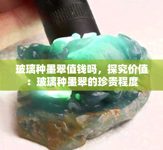 玻璃种墨翠值钱吗，探究价值：玻璃种墨翠的珍贵程度