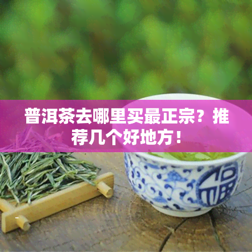 普洱茶去哪里买最正宗？推荐几个好地方！