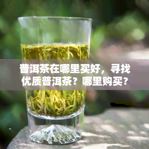 普洱茶在哪里买好，寻找优质普洱茶？哪里购买？