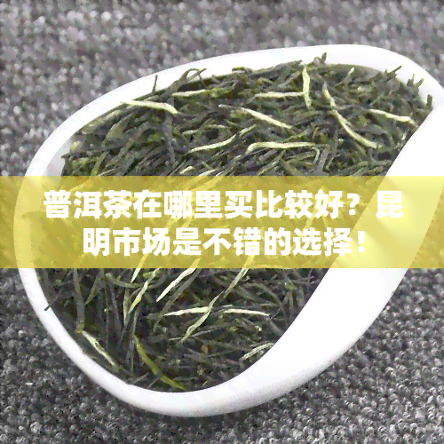 普洱茶在哪里买比较好？昆明市场是不错的选择！