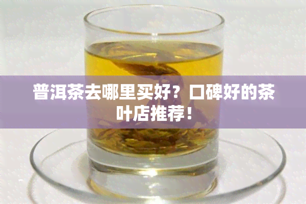 普洱茶去哪里买好？口碑好的茶叶店推荐！