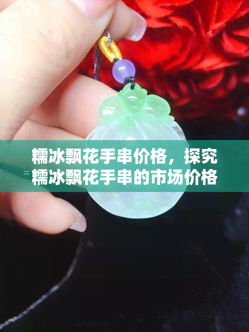 糯冰飘花手串价格，探究糯冰飘花手串的市场价格与价值