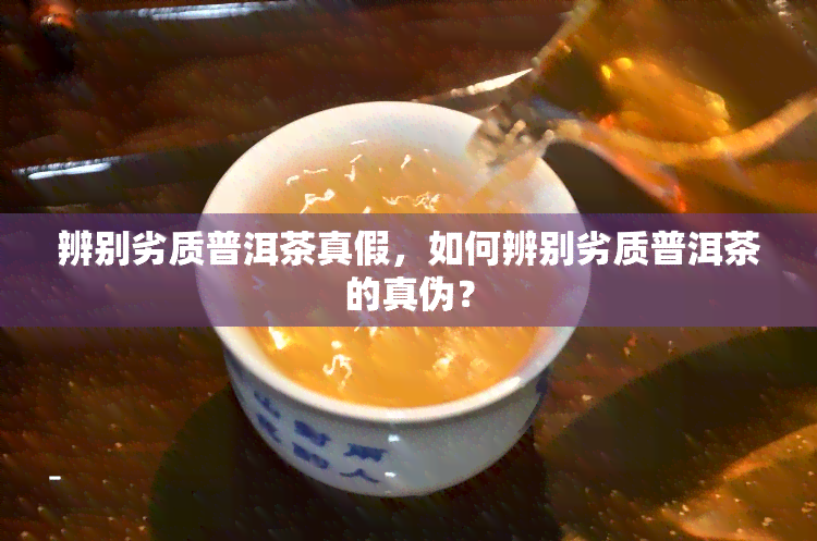 辨别劣质普洱茶真假，如何辨别劣质普洱茶的真伪？