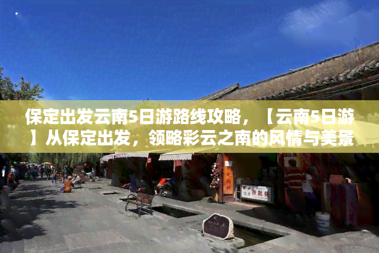 保定出发云南5日游路线攻略，【云南5日游】从保定出发，领略彩云之南的风情与美景！