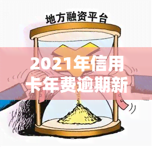 2021年信用卡年费逾期新政策，2021年起，信用卡年费逾期将有新政策！