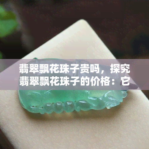 翡翠飘花珠子贵吗，探究翡翠飘花珠子的价格：它们真的贵吗？