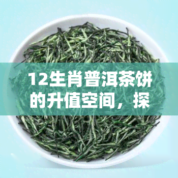 12生肖普洱茶饼的升值空间，探秘12生肖普洱茶饼的升值潜力：未来投资新趋势