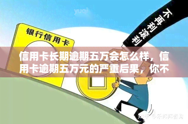 信用卡长期逾期五万会怎么样，信用卡逾期五万元的严重后果，你不可不知！