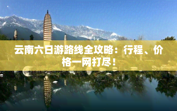 云南六日游路线全攻略：行程、价格一网打尽！