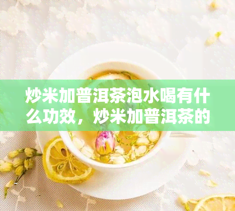 炒米加普洱茶泡水喝有什么功效，炒米加普洱茶的神奇功效，你值得了解！