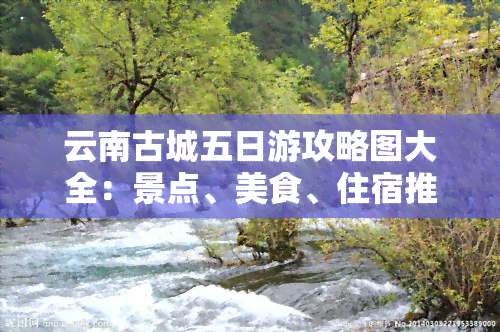 云南古城五日游攻略图大全：景点、美食、住宿推荐