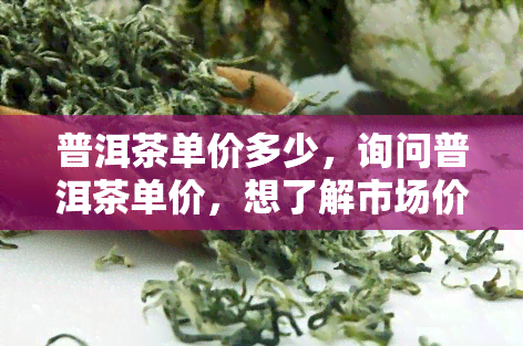 普洱茶单价多少，询问普洱茶单价，想了解市场价格走势？