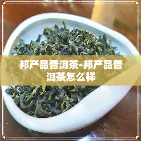 邦产品普洱茶-邦产品普洱茶怎么样