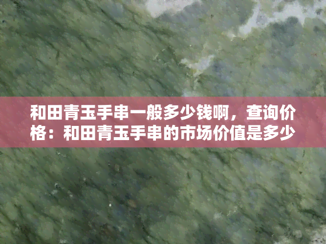 和田青玉手串一般多少钱啊，查询价格：和田青玉手串的市场价值是多少？