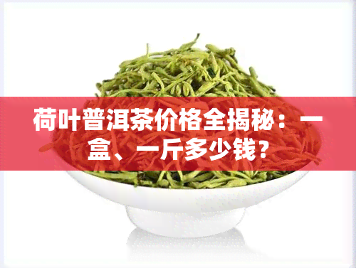 荷叶普洱茶价格全揭秘：一盒、一斤多少钱？