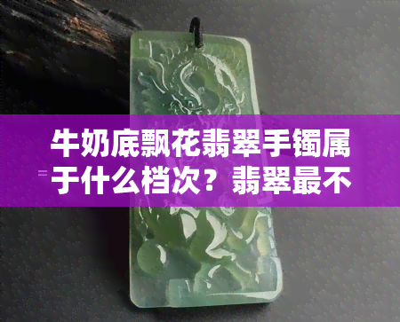 牛奶底飘花翡翠手镯属于什么档次？翡翠最不值钱的颜色是哪种？探讨牛奶底飘绿花翡翠的价值