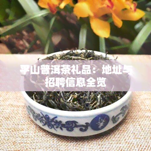 平山普洱茶礼品：地址与招聘信息全览