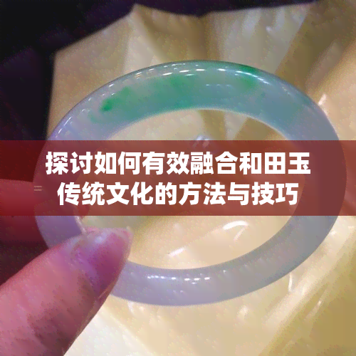 探讨如何有效融合和田玉传统文化的方法与技巧