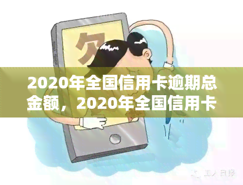 2020年全国信用卡逾期总金额，2020年全国信用卡逾期总金额达惊人数字，如何避免逾期成为个人财务重要课题