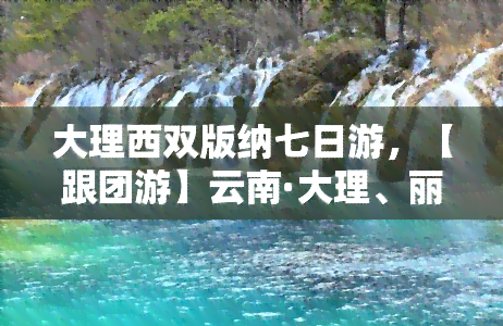 大理西双版纳七日游，【跟团游】云南·大理、丽江、香格里拉、西双版纳7日游 6早9正餐 全程无自费 三飞六住高级酒店