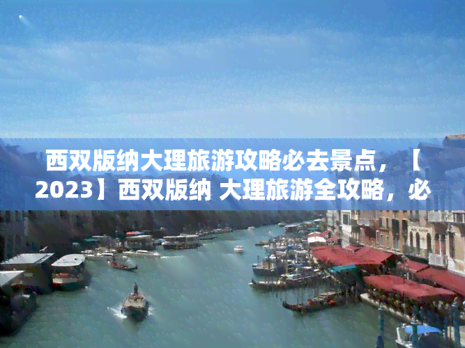 西双版纳大理旅游攻略必去景点，【2023】西双版纳 大理旅游全攻略，必去十大景点推荐！