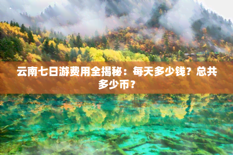 云南七日游费用全揭秘：每天多少钱？总共多少币？