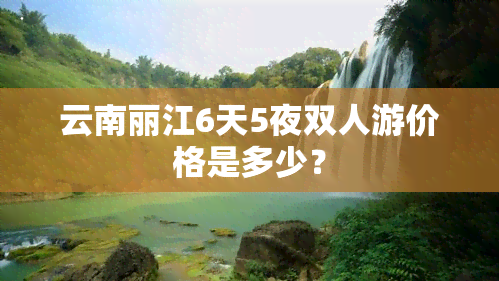 云南丽江6天5夜双人游价格是多少？