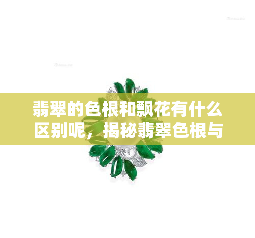 翡翠的色根和飘花有什么区别呢，揭秘翡翠色根与飘花的区别：你所不知道的翡翠知识！