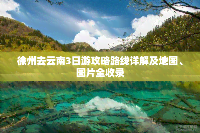 徐州去云南3日游攻略路线详解及地图、图片全收录