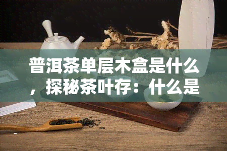 普洱茶单层木盒是什么，探秘茶叶存：什么是普洱茶单层木盒？