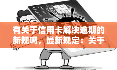 有关于信用卡解决逾期的新规吗，最新规定：关于信用卡逾期的解决方案