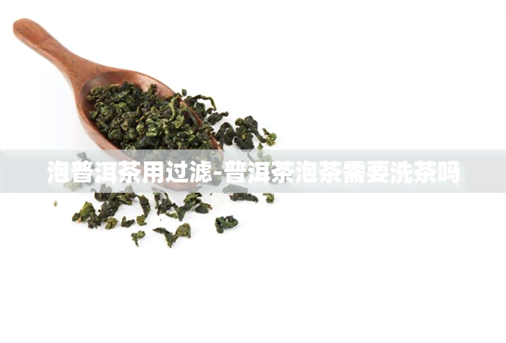 泡普洱茶用过滤-普洱茶泡茶需要洗茶吗