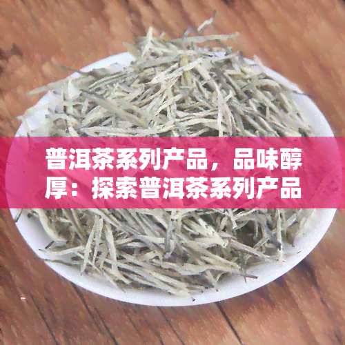 普洱茶系列产品，品味醇厚：探索普洱茶系列产品的魅力