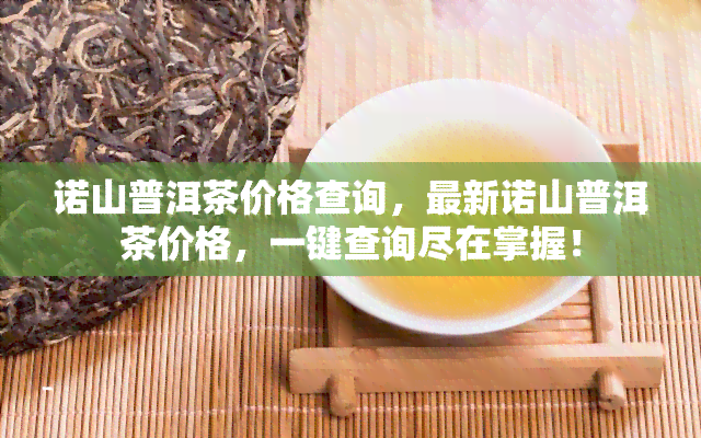 诺山普洱茶价格查询，最新诺山普洱茶价格，一键查询尽在掌握！