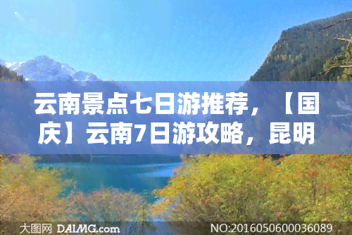 云南景点七日游推荐，【国庆】云南7日游攻略，昆明、大理、丽江必去景点全在这！