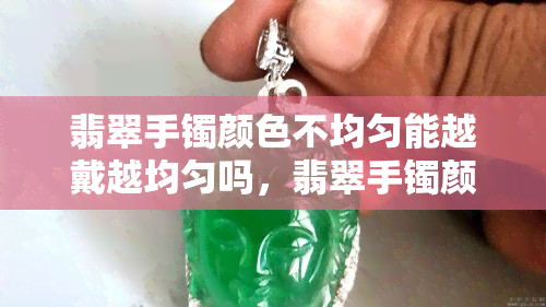 翡翠手镯颜色不均匀能越戴越均匀吗，翡翠手镯颜色不均，真的能越戴越均匀吗？