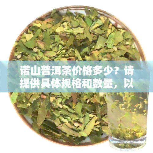 诺山普洱茶价格多少？请提供具体规格和数量，以便给出准确的价格。