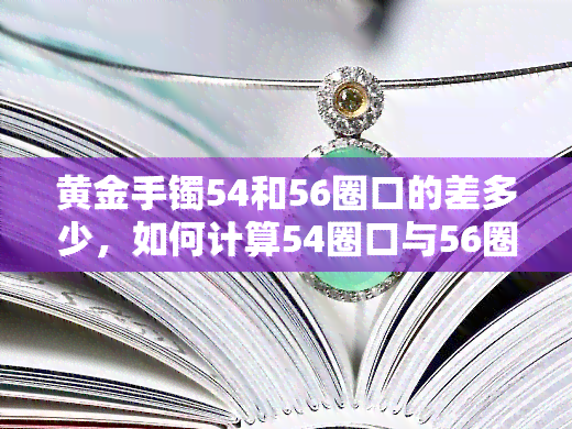 黄金手镯54和56圈口的差多少，如何计算54圈口与56圈口的黄金手镯尺寸差异？