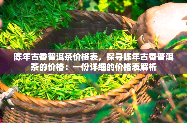 陈年古香普洱茶价格表，探寻陈年古香普洱茶的价格：一份详细的价格表解析