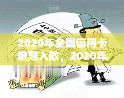 2020年全国信用卡逾期人数，2020年全国信用卡逾期人数数据公布，揭示消费信贷市场风险