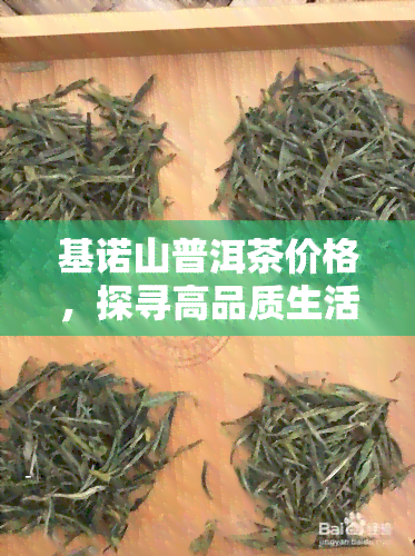 基诺山普洱茶价格，探寻高品质生活：基诺山普洱茶价格全解析